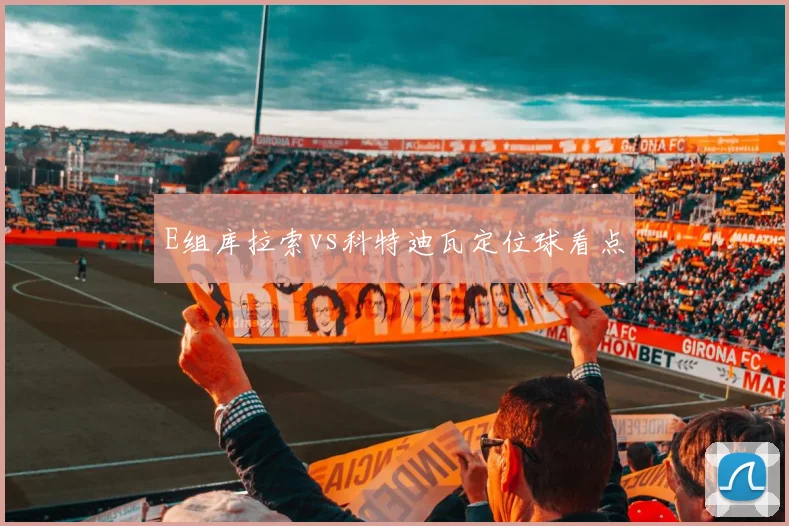 E组库拉索vs科特迪瓦定位球看点