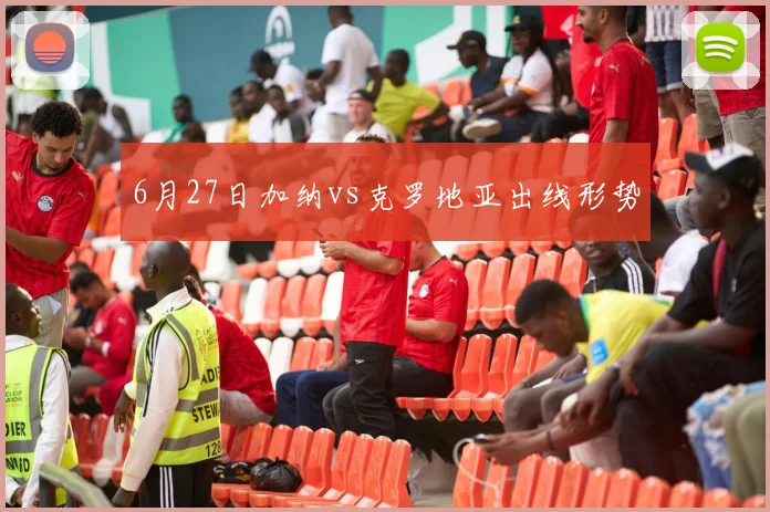 6月27日加纳vs克罗地亚出线形势