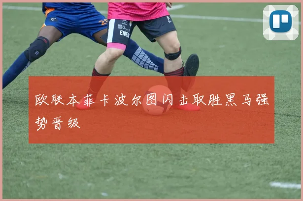 欧联本菲卡波尔图闪击取胜黑马强势晋级