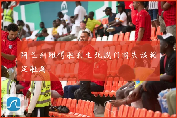 阿兰利雅得胜利生死战门将失误锁定胜局