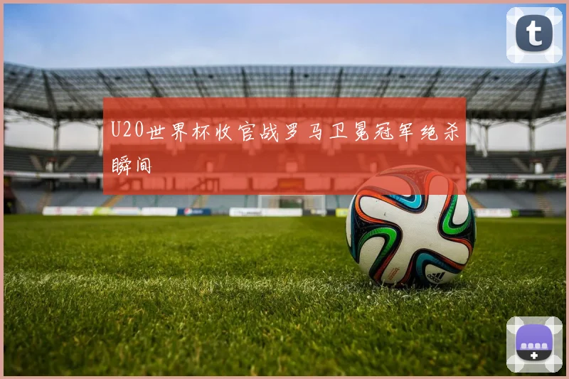 U20世界杯收官战罗马卫冕冠军绝杀瞬间