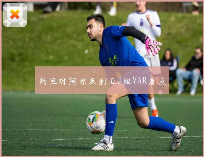 约旦对阿尔及利亚J组VAR看点
