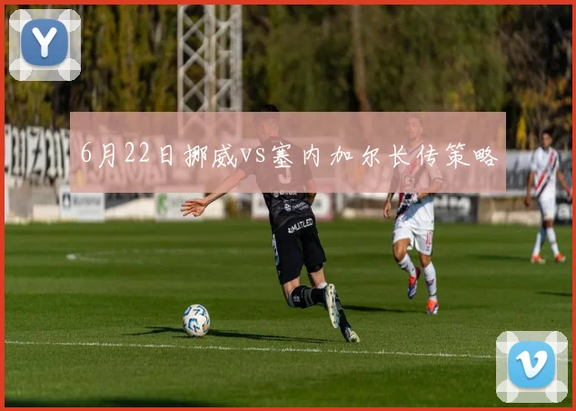6月22日挪威vs塞内加尔长传策略