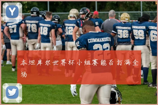 本坦库尔世界杯小组赛能否打满全场