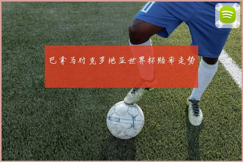 巴拿马对克罗地亚世界杯赔率走势