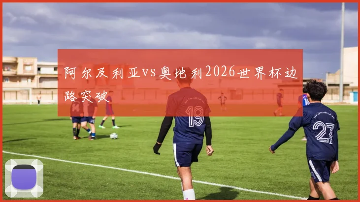 阿尔及利亚vs奥地利2026世界杯边路突破