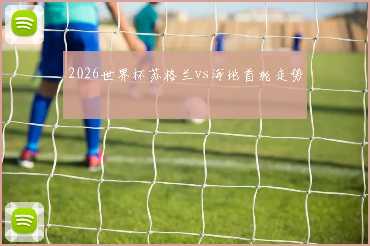 2026世界杯苏格兰vs海地首轮走势