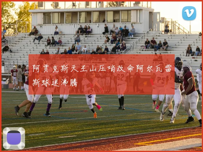 阿贾克斯天王山压哨改命阿尔瓦雷斯球迷沸腾