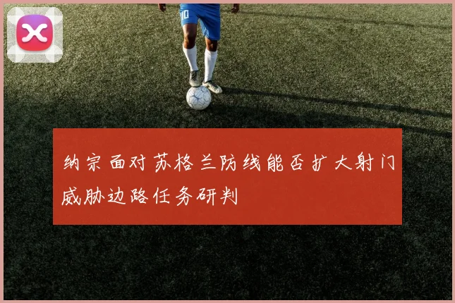纳宗面对苏格兰防线能否扩大射门威胁边路任务研判