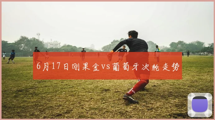 6月17日刚果金vs葡萄牙次轮走势