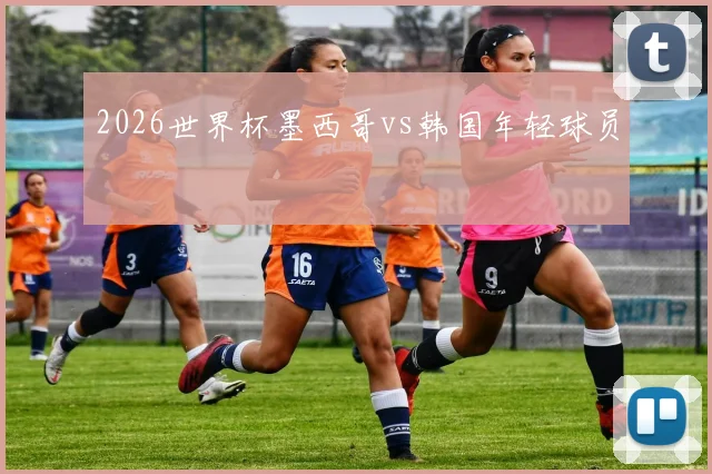 2026世界杯墨西哥vs韩国年轻球员