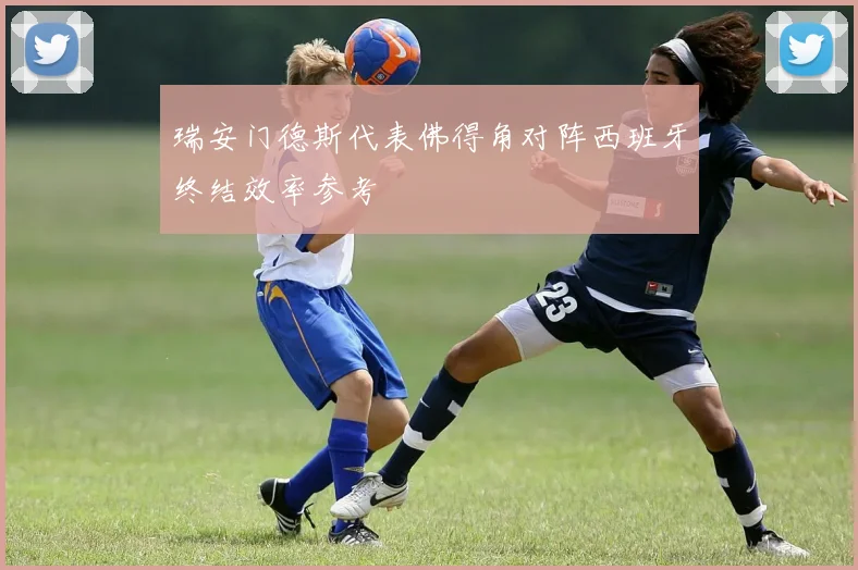 瑞安门德斯代表佛得角对阵西班牙终结效率参考