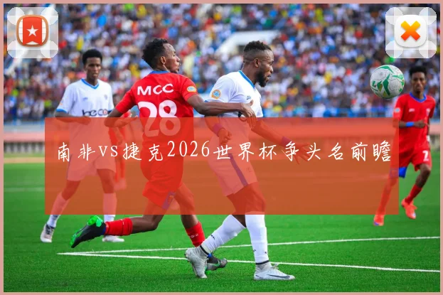 南非vs捷克2026世界杯争头名前瞻