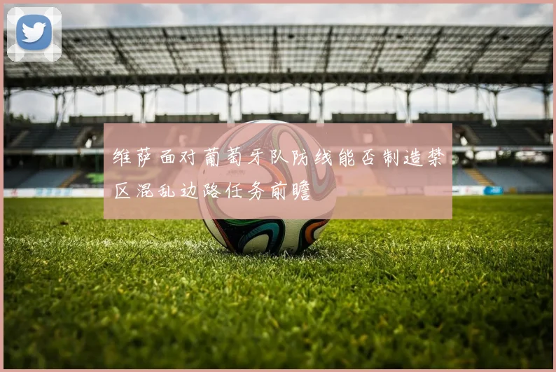 维萨面对葡萄牙队防线能否制造禁区混乱边路任务前瞻