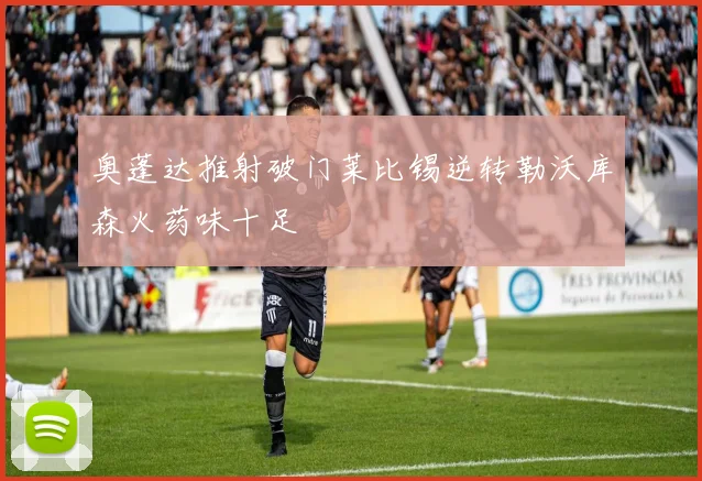 奥蓬达推射破门莱比锡逆转勒沃库森火药味十足