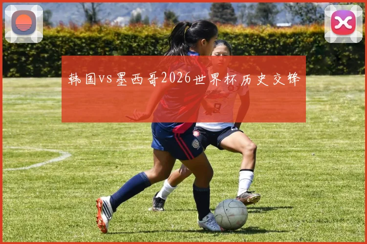 韩国vs墨西哥2026世界杯历史交锋
