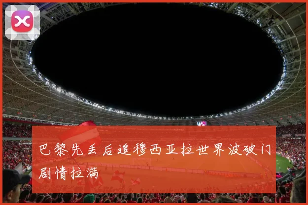 巴黎先丢后追穆西亚拉世界波破门剧情拉满