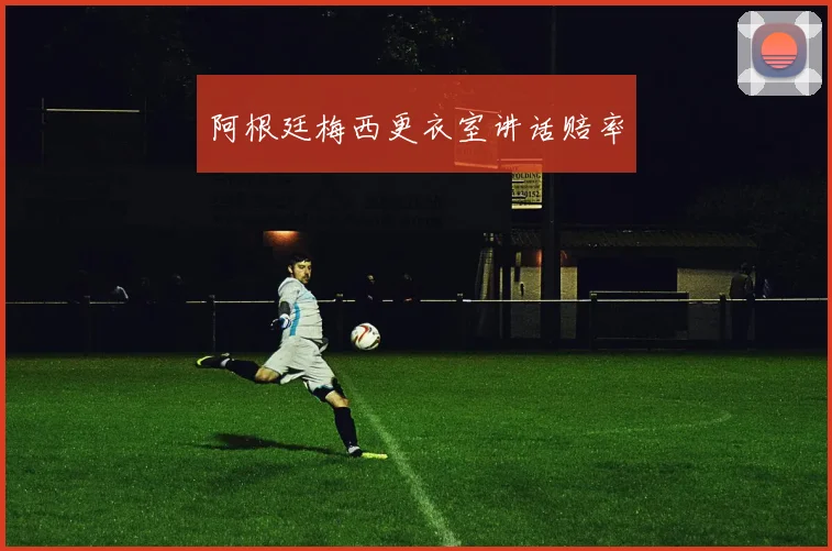 阿根廷梅西更衣室讲话赔率