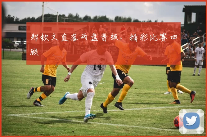 郑钦文直落两盘晋级，精彩比赛回顾
