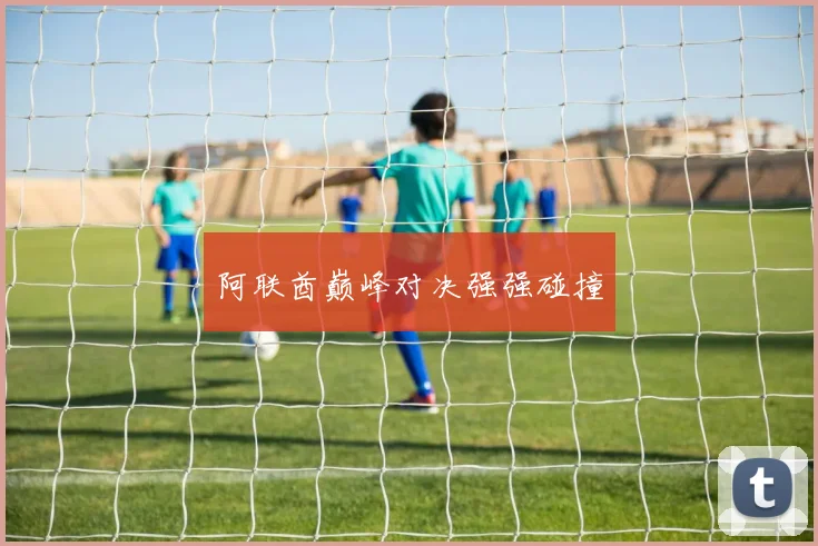 阿联酋巅峰对决强强碰撞