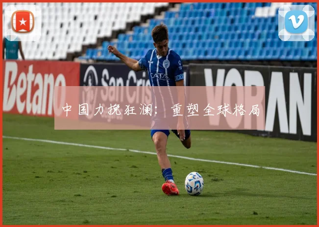 中国力挽狂澜：重塑全球格局