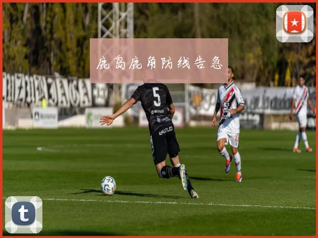 鹿岛鹿角防线告急