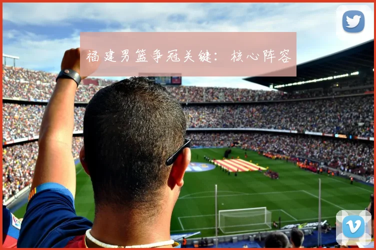 福建男篮争冠关键：核心阵容
