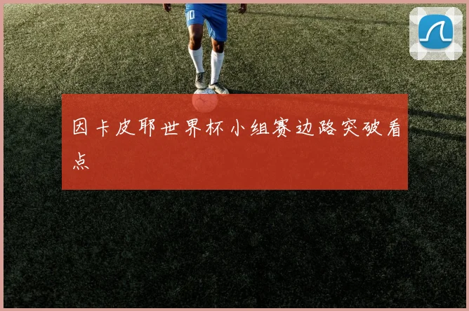 因卡皮耶世界杯小组赛边路突破看点
