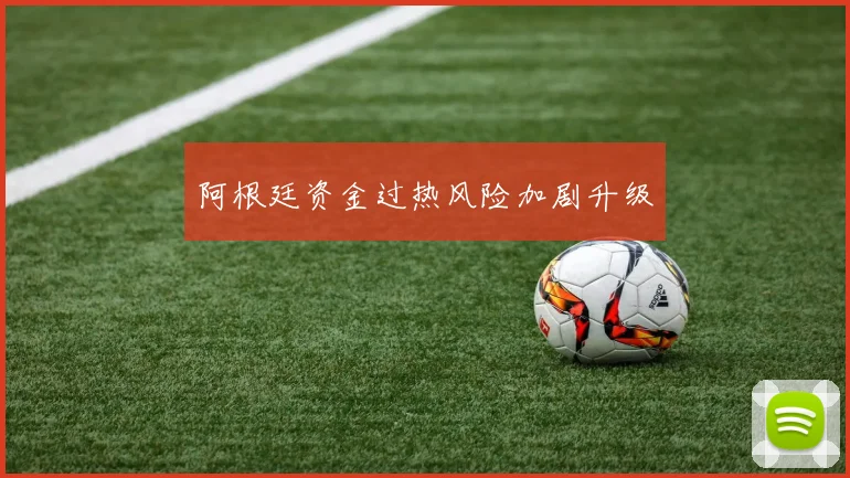 阿根廷资金过热风险加剧升级