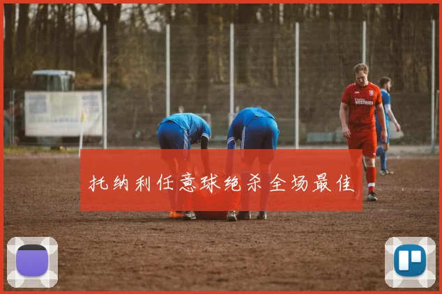 托纳利任意球绝杀全场最佳