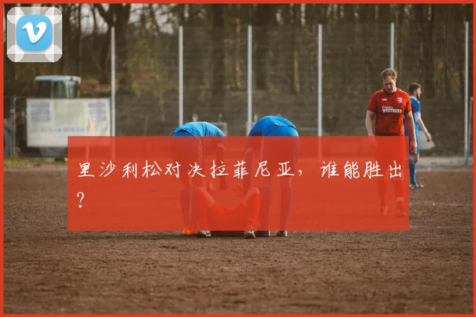 里沙利松对决拉菲尼亚，谁能胜出？