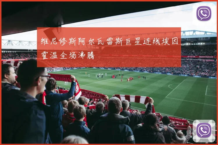 维尼修斯阿尔瓦雷斯巨星连线埃因霍温全场沸腾