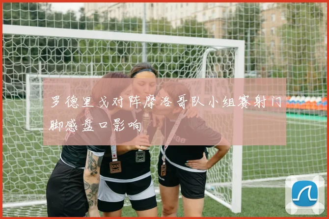 罗德里戈对阵摩洛哥队小组赛射门脚感盘口影响