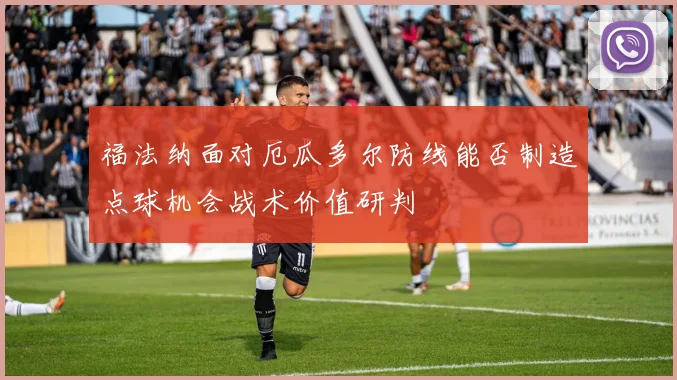 福法纳面对厄瓜多尔防线能否制造点球机会战术价值研判