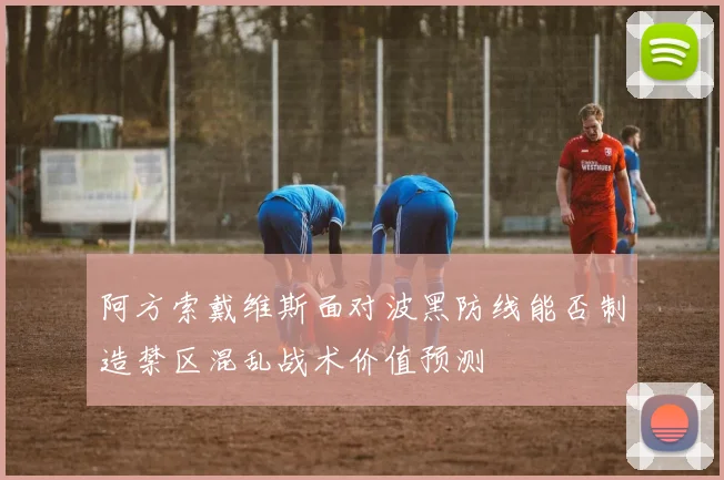 阿方索戴维斯面对波黑防线能否制造禁区混乱战术价值预测