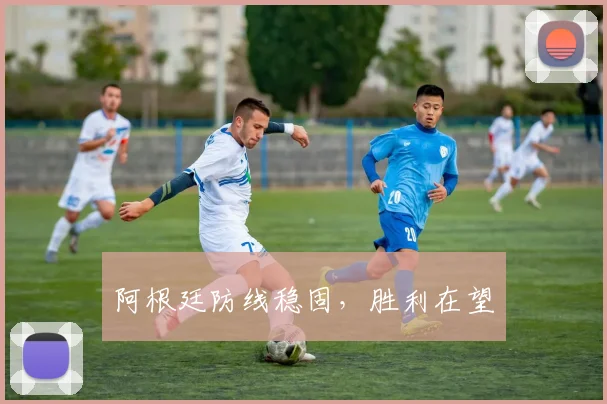 阿根廷防线稳固，胜利在望