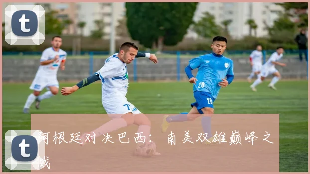 阿根廷对决巴西：南美双雄巅峰之战