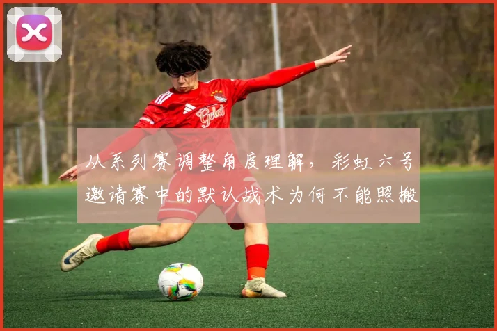 从系列赛调整角度理解,彩虹六号邀请赛中的默认战术为何不能照搬上一场