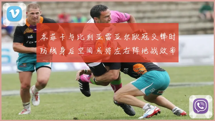 本菲卡与比利亚雷亚尔欧冠交锋时防线身后空间或将左右阵地战效率