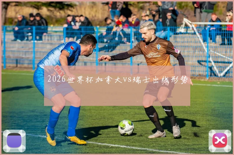 2026世界杯加拿大vs瑞士出线形势
