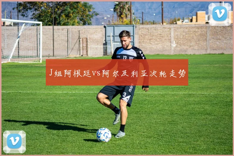 J组阿根廷vs阿尔及利亚次轮走势