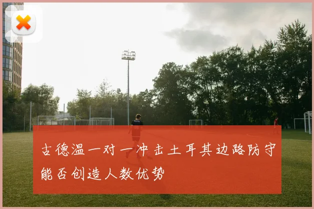 古德温一对一冲击土耳其边路防守能否创造人数优势
