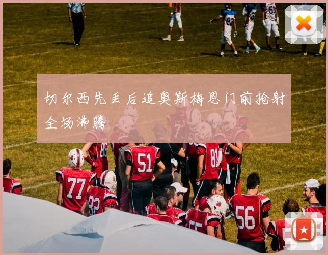 切尔西先丢后追奥斯梅恩门前抢射全场沸腾