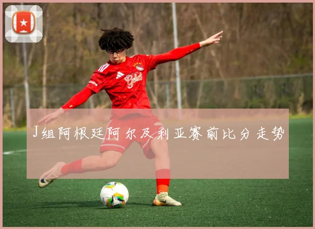 J组阿根廷阿尔及利亚赛前比分走势