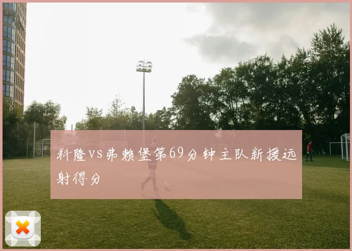 科隆vs弗赖堡第69分钟主队新援远射得分
