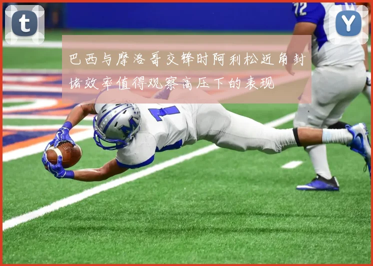 巴西与摩洛哥交锋时阿利松近角封堵效率值得观察高压下的表现