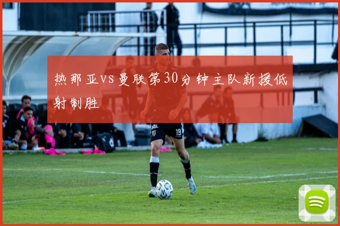 热那亚vs曼联第30分钟主队新援低射制胜