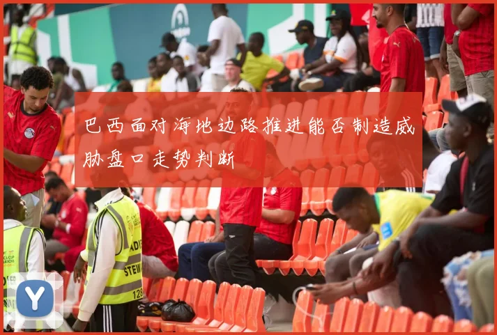 巴西面对海地边路推进能否制造威胁盘口走势判断