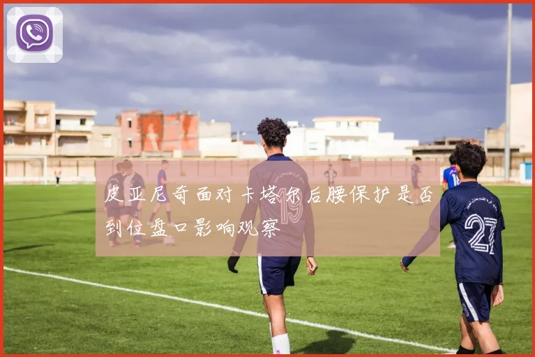 皮亚尼奇面对卡塔尔后腰保护是否到位盘口影响观察