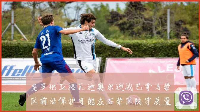 克罗地亚格瓦迪奥尔迎战巴拿马禁区前沿保护可能左右禁区防守质量